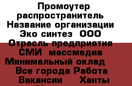 Промоутер-распространитель › Название организации ­ Эко-синтез, ООО › Отрасль предприятия ­ СМИ, массмедиа › Минимальный оклад ­ 1 - Все города Работа » Вакансии   . Ханты-Мансийский,Нефтеюганск г.